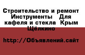 Строительство и ремонт Инструменты - Для кафеля и стекла. Крым,Щёлкино